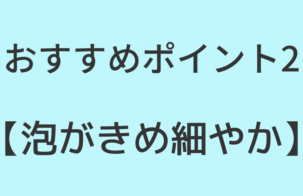 おすすめポイント2【泡がきめ細やか】