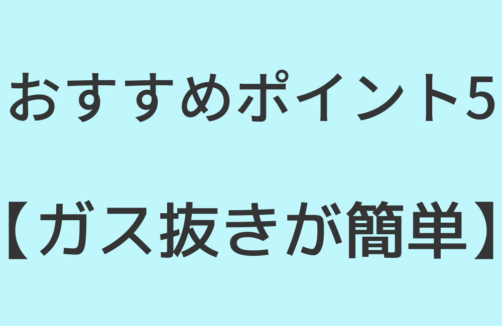 おすすめポイント5【ガス抜きが簡単】