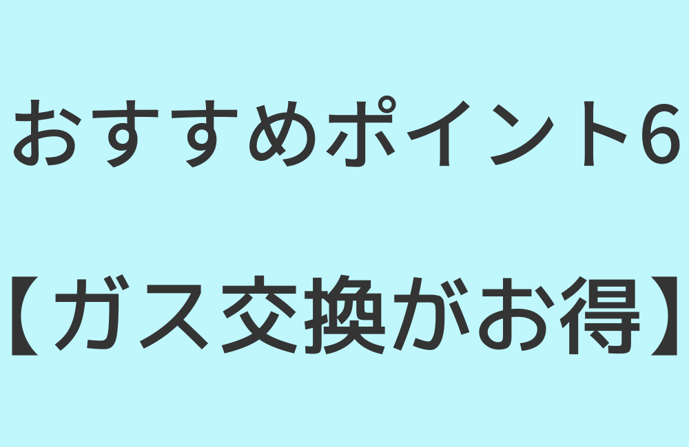 おすすめポイント6【ガス交換がお得】