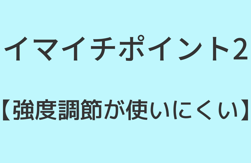 イマイチポイント2【強度調節が使いにくい】