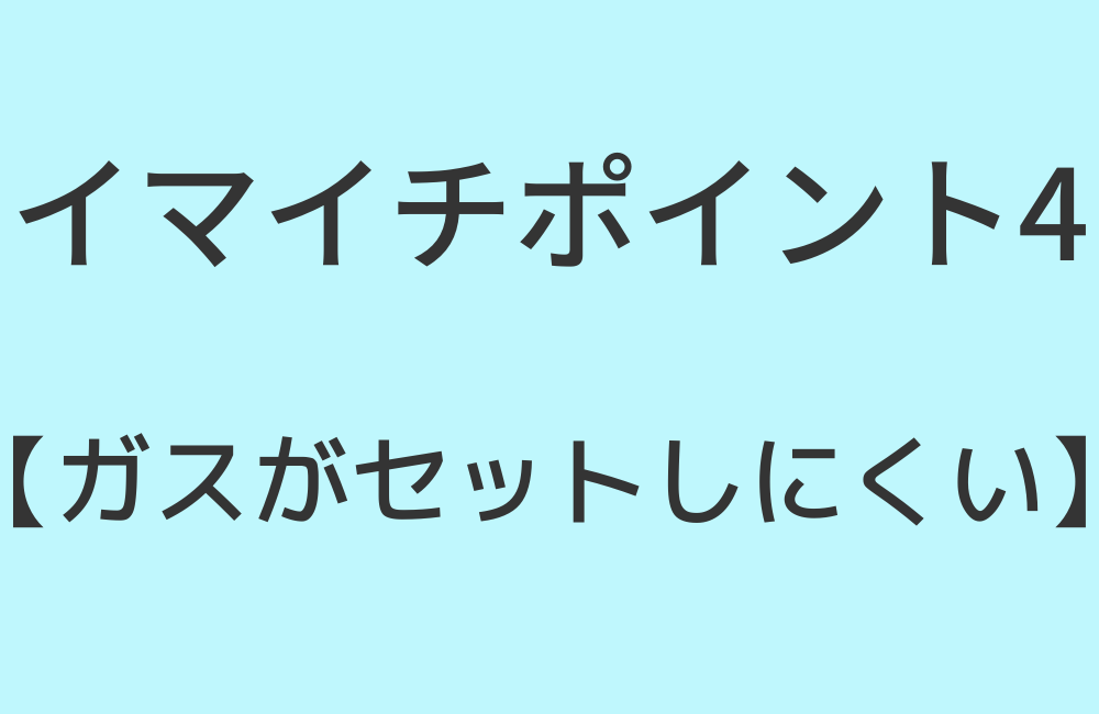 イマイチポイント4【ガスがセットしにくい】