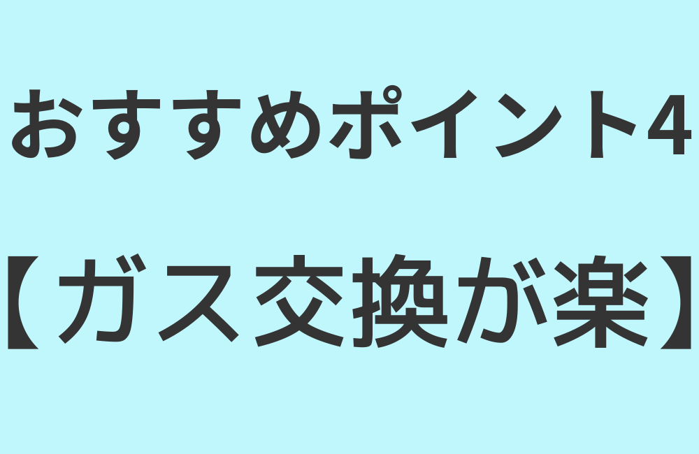 おすすめポイント4【ガス交換が楽】