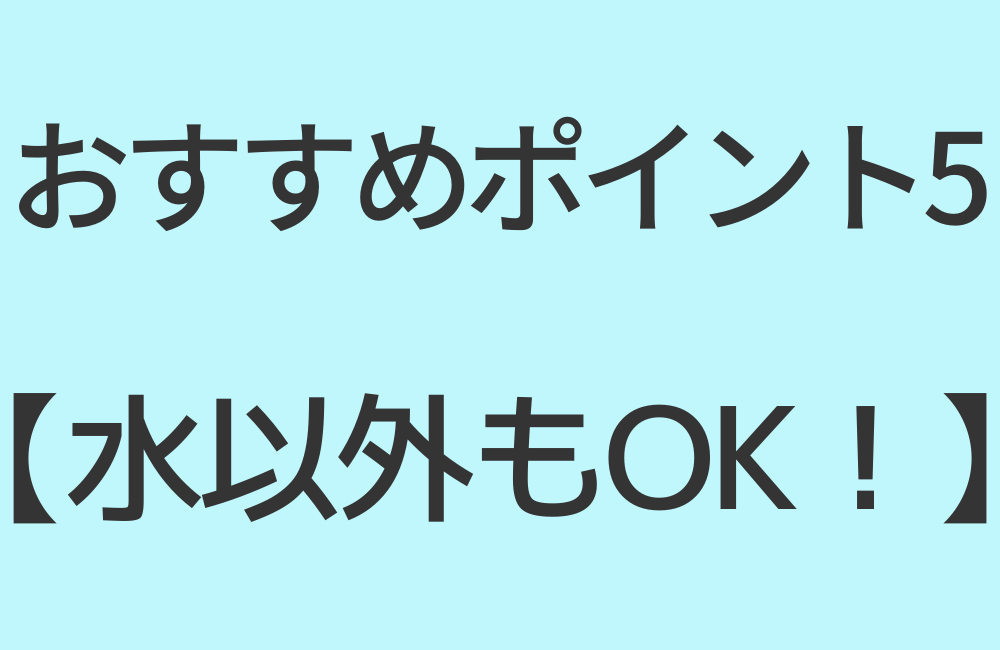 おすすめポイント5【水以外もOK!】