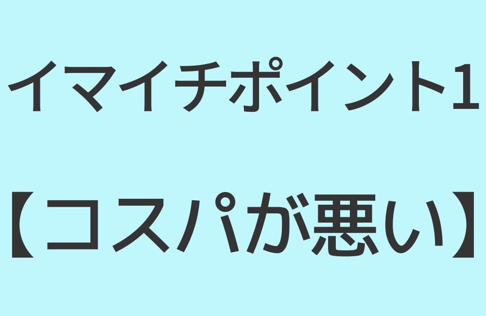 イマイチポイント1【コスパが悪い】