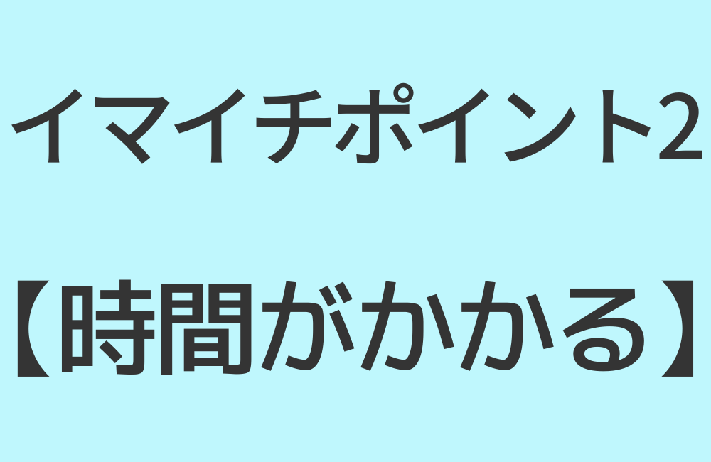 イマイチポイント2【時間がかかる】