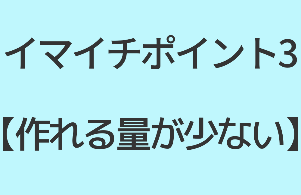 イマイチポイント3【作れる量が少ない】