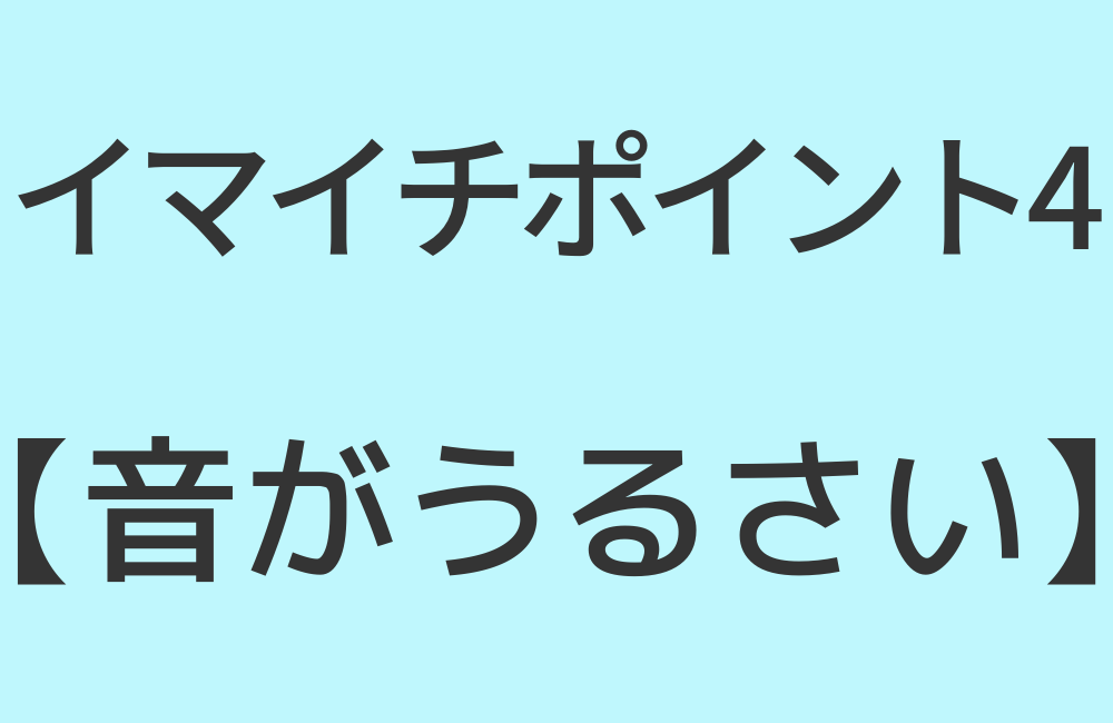 イマイチポイント4【音がうるさい】