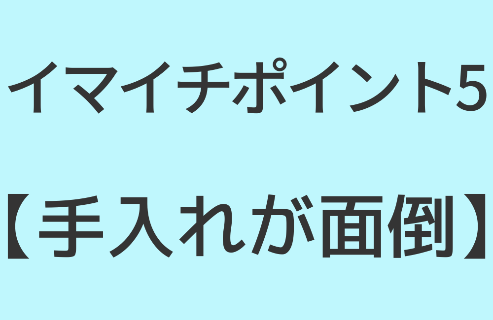 イマイチポイント5【手入れが面倒】