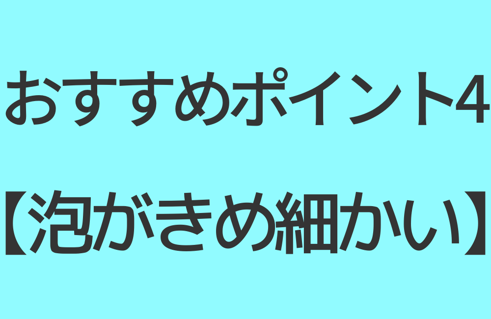 おすすめポイント4【泡がきめ細かい】