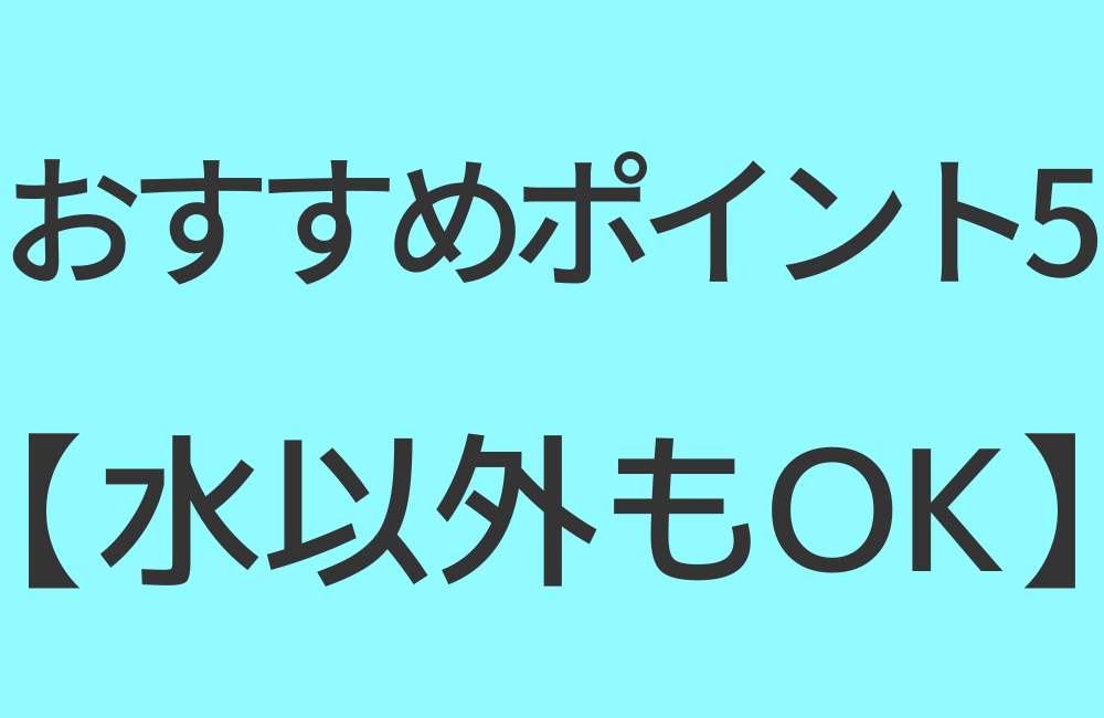 おすすめポイント5【水以外もOK】