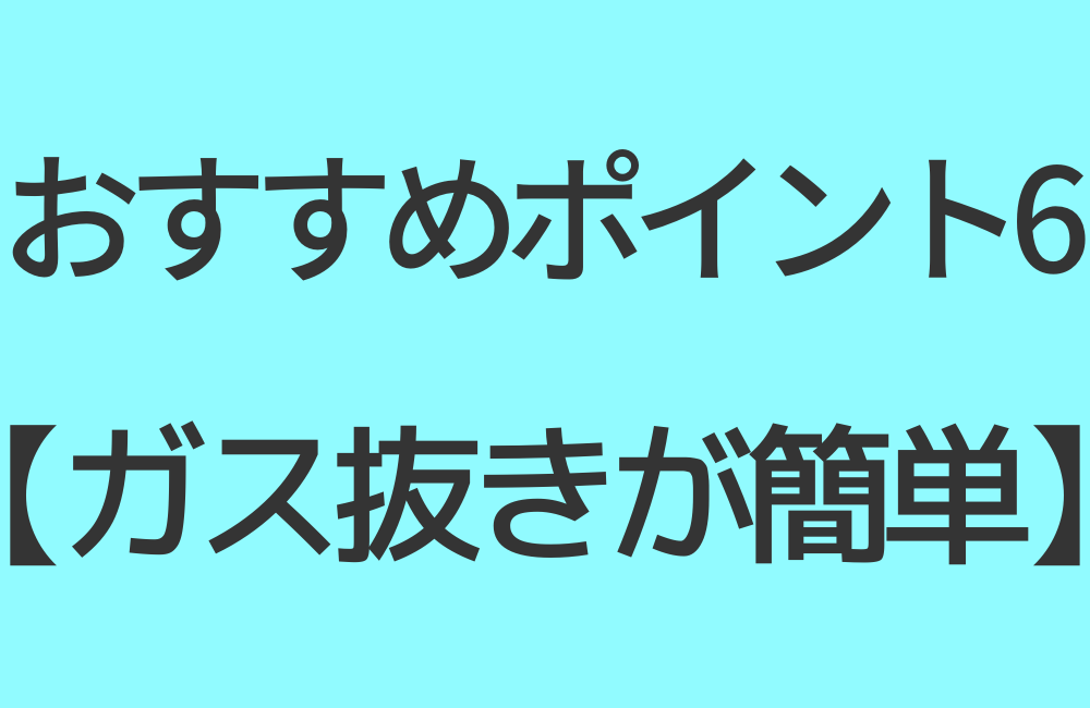 おすすめポイント6【ガス抜きが簡単】