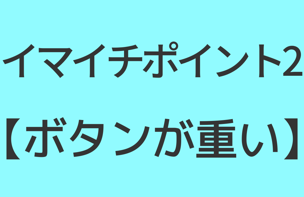 イマイチポイント2【ボタンが重い】