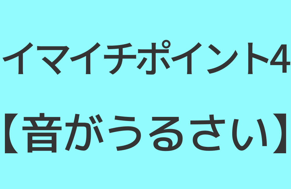 イマイチポイント4【音がうるさい】